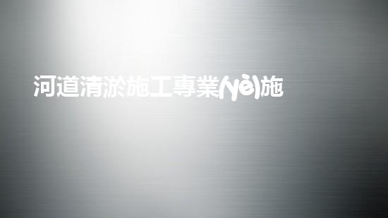 河道清淤施工專業(yè)施工隊如何成為城市環(huán)保的隱形冠軍？