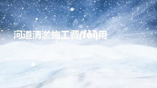 河道清淤施工費(fèi)用你真的了解嗎？