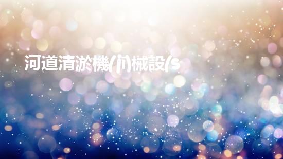 河道清淤機(jī)械設(shè)備有哪些解決水域淤泥問(wèn)題的革新方案！