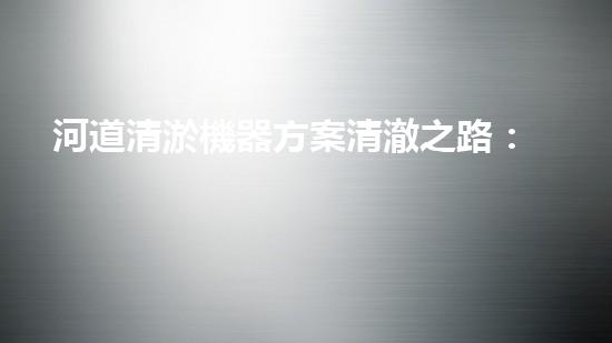 河道清淤機器方案清澈之路：解放城市水道的新科技