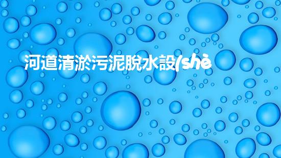 河道清淤污泥脫水設(shè)備解放河道！清新環(huán)保技術(shù)的革新驅(qū)動力