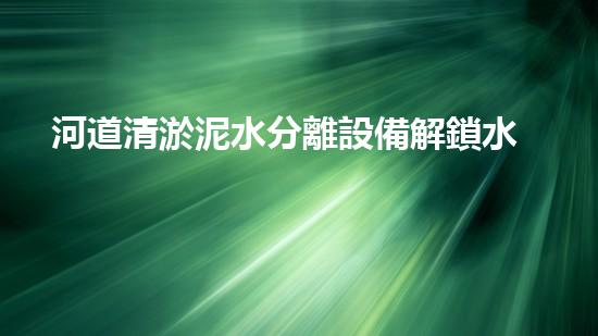 河道清淤泥水分離設備解鎖水體潛力：現(xiàn)代科技的奇跡