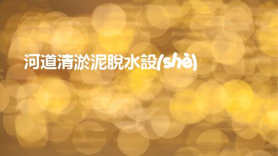 河道清淤泥脫水設(shè)備：重塑生態(tài)與水質(zhì)之策