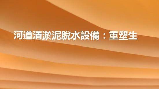 河道清淤泥脫水設備：重塑生態(tài)與水質之策