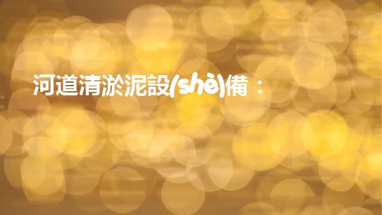 河道清淤泥設(shè)備：保持水域清澈與生態(tài)平衡的關(guān)鍵
