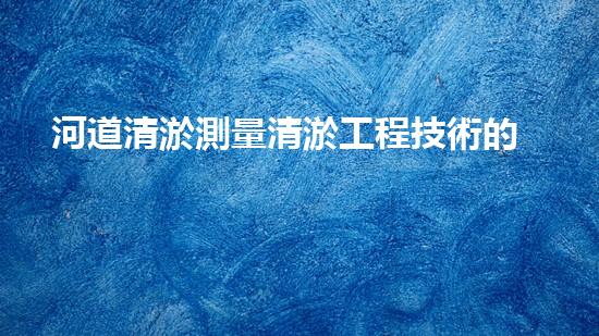 河道清淤測量清淤工程技術的最新突破與以后進展方向你明白嗎？