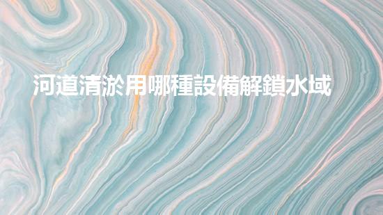河道清淤用哪種設備解鎖水域的秘密：革新清淤技術的突破！