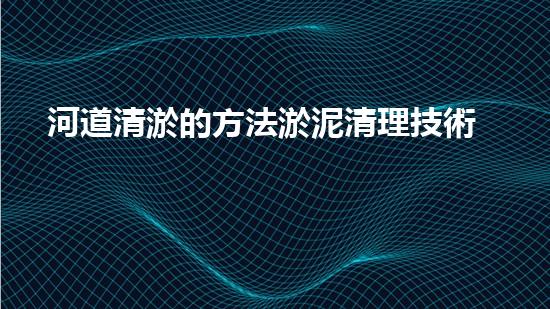 河道清淤的方法淤泥清理技術(shù)革新：驅(qū)動(dòng)的前沿處理方案是什么？