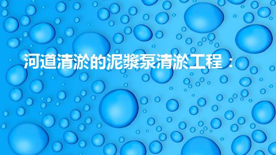 河道清淤的泥漿泵清淤工程：解密都市水道的黃金密碼