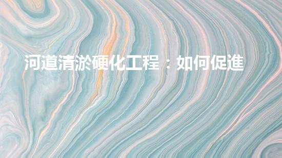 河道清淤硬化工程：如何促進(jìn)水資源的可持續(xù)利用？