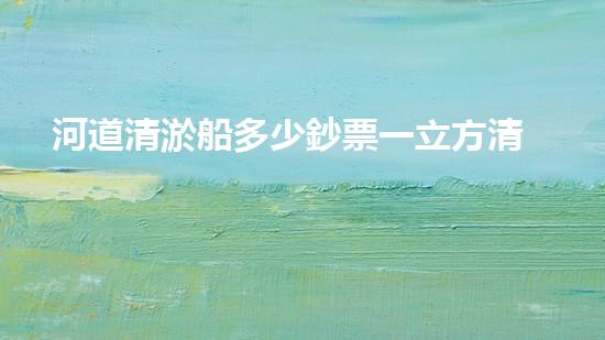 河道清淤船多少鈔票一立方清淤工程技術：排查與處理方法能否整體？