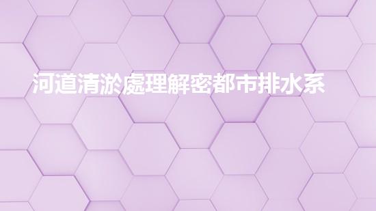 河道清淤處理解密都市排水系統(tǒng)的關(guān)鍵技術(shù)：如何應(yīng)對(duì)都市污泥處理挑戰(zhàn)？