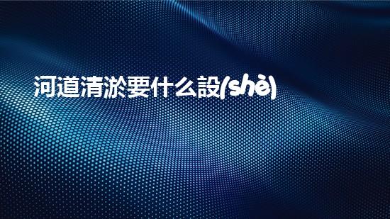 河道清淤要什么設(shè)備清潔城市未來：解決城市水體問題的革新技術(shù)