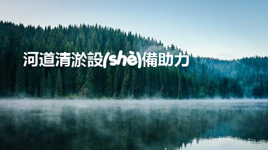 河道清淤設(shè)備助力綠色生態(tài)管理
