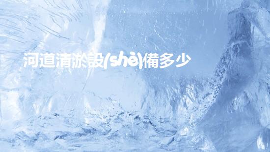 河道清淤設(shè)備多少錢(qián)解放河道，提升城市生活質(zhì)量！