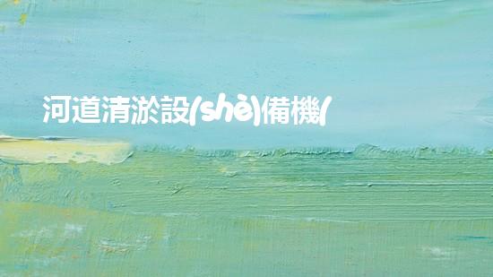 河道清淤設(shè)備機(jī)械河道革新：釋放水流的奇妙力量！