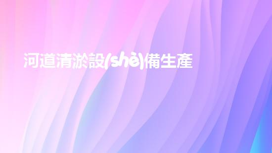 河道清淤設(shè)備生產(chǎn)廠家清淤機(jī)器人的創(chuàng)新技術(shù)如何改變水域環(huán)境的未來？