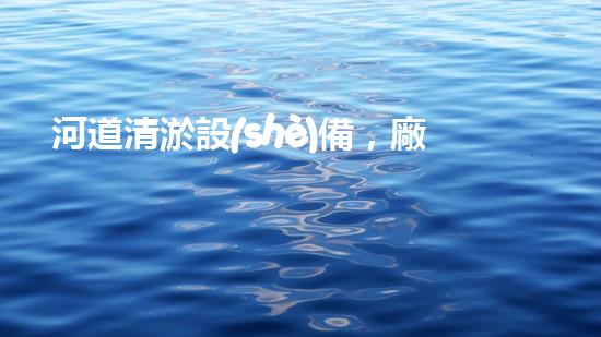 河道清淤設(shè)備，廠(chǎng)家專(zhuān)業(yè)保障水質(zhì)清潔