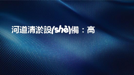 河道清淤設(shè)備：高效淤泥處理新篇章