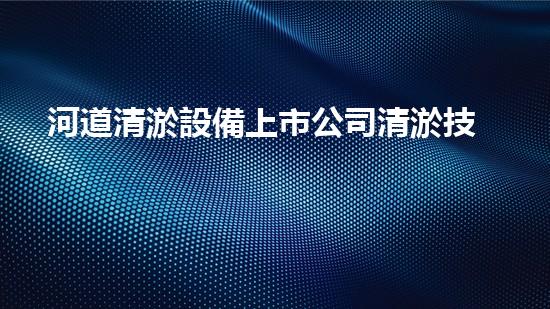河道清淤設備上市公司清淤技術新突破你知道它如何改變水域環(huán)境嗎？
