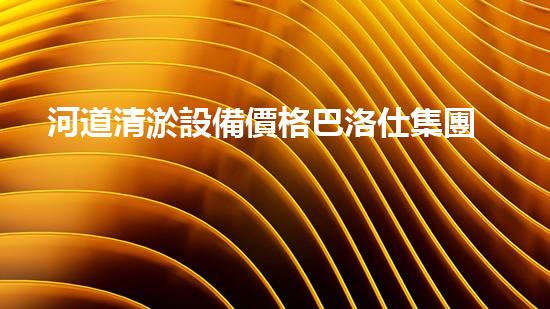 河道清淤設備價格巴洛仕集團性價比高！
