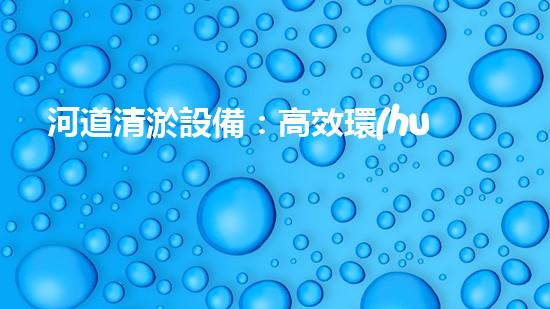 河道清淤設備：高效環(huán)保的清潔利器