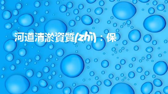 河道清淤資質(zhì)：保障清淤作業(yè)質(zhì)量的關(guān)鍵因素？