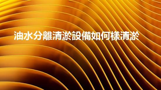 油水分離清淤設備如何樣清淤設備的神奇之處你了解嗎？