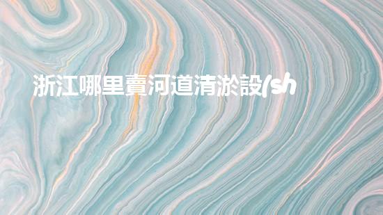 浙江哪里賣河道清淤設(shè)備河道清淤設(shè)備的秘密與選擇技巧！