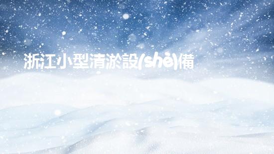 浙江小型清淤設(shè)備價(jià)格小型清淤設(shè)備的市場(chǎng)潛力與選擇指南