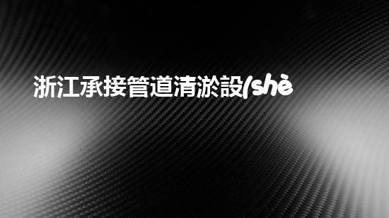 浙江承接管道清淤設(shè)備管道清淤新技術(shù)助力環(huán)保事業(yè)！