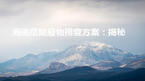 海南危險廢物排查方案：揭秘潛伏的生態(tài)威脅！