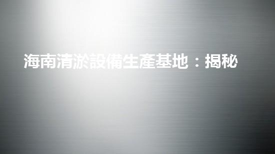 海南清淤設備生產基地：揭秘清理海底淤泥的神奇裝置！