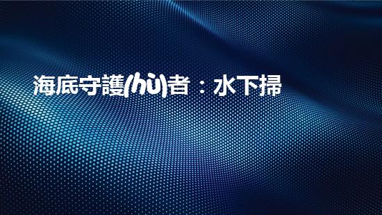 海底守護(hù)者：水下掃地機(jī)器人的神秘任務(wù)！