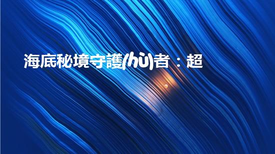 海底秘境守護(hù)者：超強(qiáng)水下清潔機(jī)器人的神奇使命！