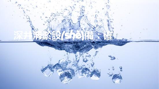 深井清淤設(shè)備：確保水資源的持續(xù)利用與保護(hù)