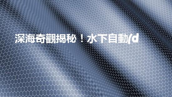 深海奇觀揭秘！水下自動(dòng)機(jī)器人探測儀探尋神秘海底世界