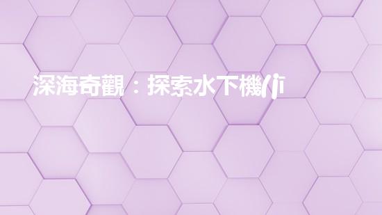 深海奇觀：探索水下機(jī)器人的未知世界！