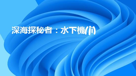 深海探秘者：水下機(jī)器人的神奇世界！