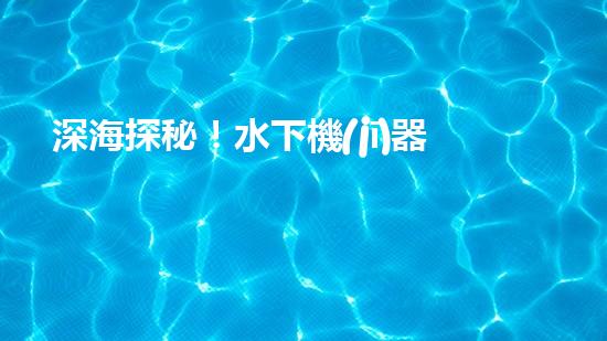 深海探秘！水下機(jī)器人揭開神秘海底世界的面紗
