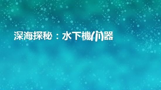 深海探秘：水下機(jī)器人揭開海底奧秘！