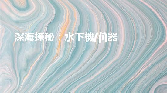 深海探秘：水下機(jī)器人的神秘世界！