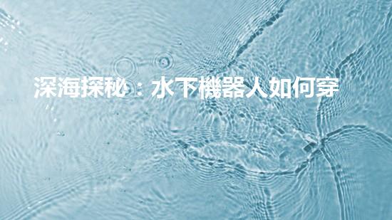 深海探秘：水下機器人如何穿越未知領(lǐng)域？