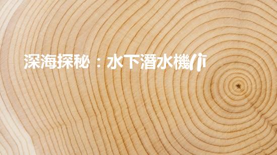 深海探秘：水下潛水機(jī)器人揭秘神秘海底世界！