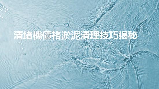 清堵機價格淤泥清理技巧揭秘：有效清除污泥的秘密方法是什么？