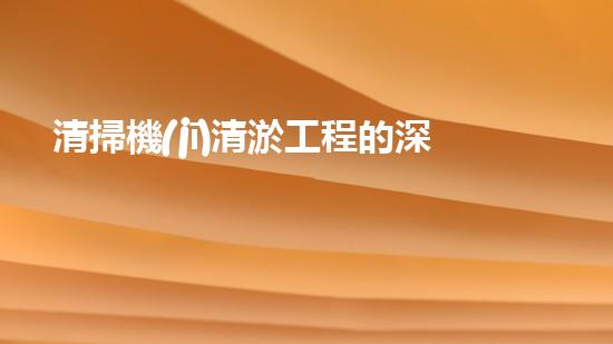 清掃機(jī)清淤工程的深度探討與實(shí)踐經(jīng)驗(yàn)分享究竟能帶來(lái)哪些驚人效果？
