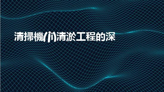 清掃機(jī)清淤工程的深度探討與實(shí)踐經(jīng)驗(yàn)分享究竟能帶來哪些驚人效果？