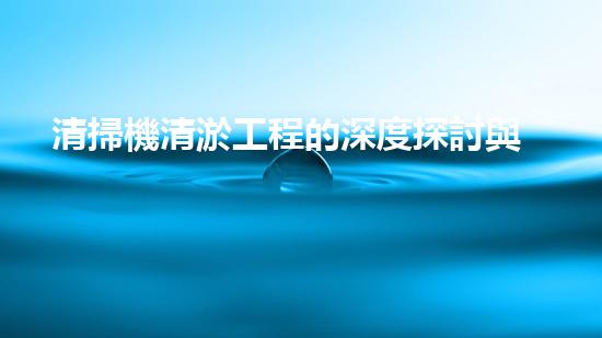 清掃機清淤工程的深度探討與實踐經(jīng)驗分享究竟能帶來哪些驚人效果？