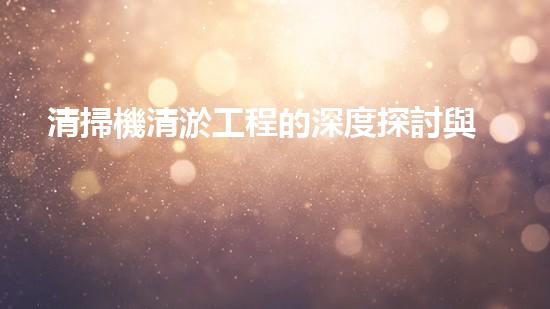 清掃機清淤工程的深度探討與實踐經驗分享究竟能帶來哪些驚人效果？