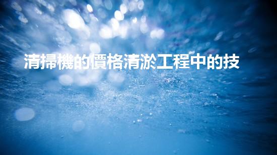 清掃機的價格清淤工程中的技術革新：關鍵步驟與以后展望